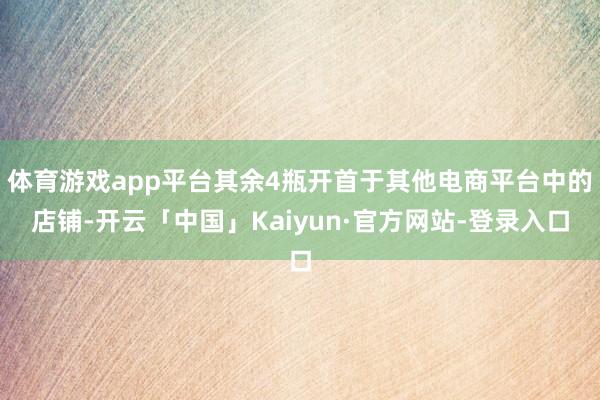 体育游戏app平台其余4瓶开首于其他电商平台中的店铺-开云「中国」Kaiyun·官方网站-登录入口