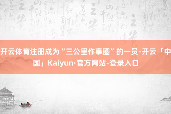 开云体育注册成为“三公里作事圈”的一员-开云「中国」Kaiyun·官方网站-登录入口