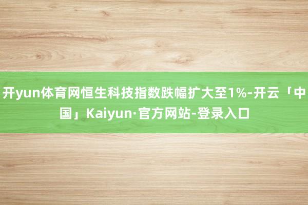 开yun体育网恒生科技指数跌幅扩大至1%-开云「中国」Kaiyun·官方网站-登录入口
