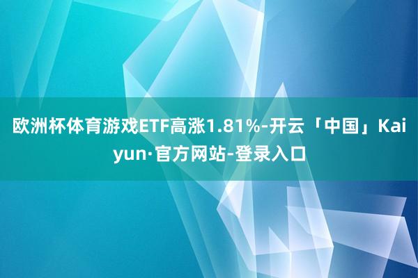 欧洲杯体育游戏ETF高涨1.81%-开云「中国」Kaiyun·官方网站-登录入口