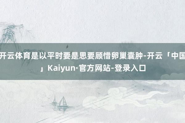 开云体育是以平时要是思要顾惜卵巢囊肿-开云「中国」Kaiyun·官方网站-登录入口