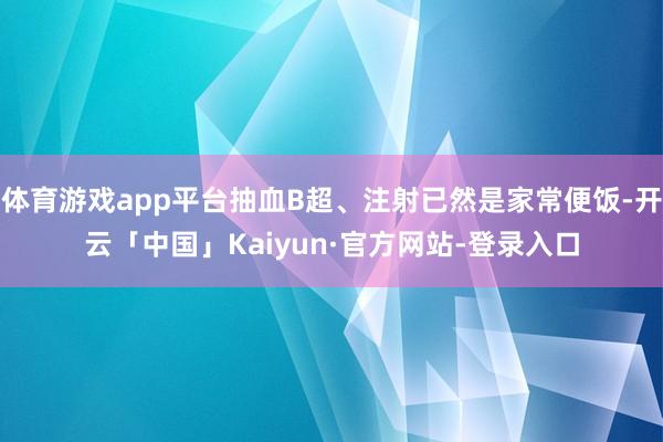 体育游戏app平台抽血B超、注射已然是家常便饭-开云「中国」Kaiyun·官方网站-登录入口
