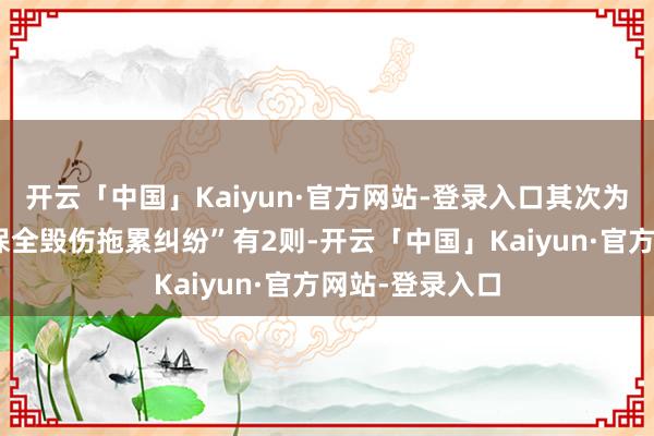 开云「中国」Kaiyun·官方网站-登录入口其次为“因苦求财产保全毁伤拖累纠纷”有2则-开云「中国」Kaiyun·官方网站-登录入口