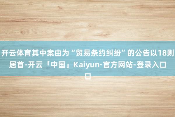 开云体育其中案由为“贸易条约纠纷”的公告以18则居首-开云「中国」Kaiyun·官方网站-登录入口