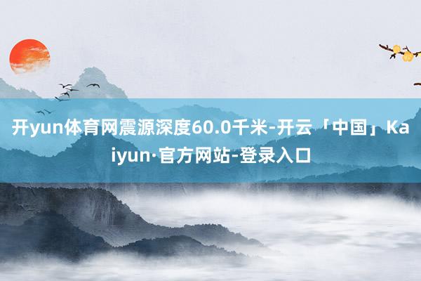 开yun体育网震源深度60.0千米-开云「中国」Kaiyun·官方网站-登录入口