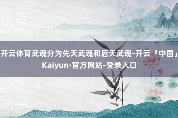 开云体育武魂分为先天武魂和后天武魂-开云「中国」Kaiyun·官方网站-登录入口
