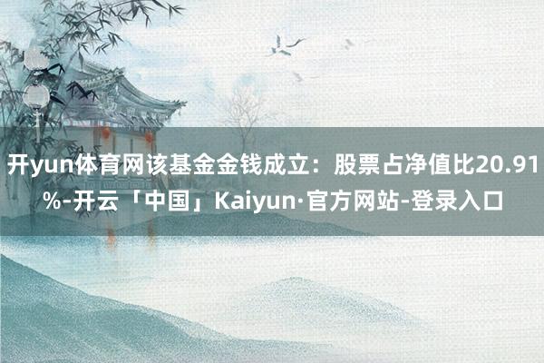 开yun体育网该基金金钱成立：股票占净值比20.91%-开云「中国」Kaiyun·官方网站-登录入口