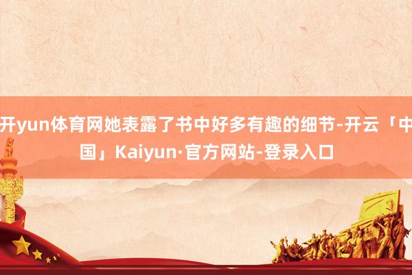 开yun体育网她表露了书中好多有趣的细节-开云「中国」Kaiyun·官方网站-登录入口