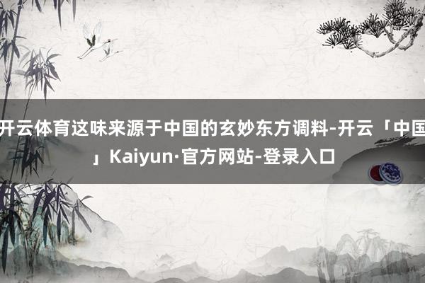 开云体育这味来源于中国的玄妙东方调料-开云「中国」Kaiyun·官方网站-登录入口