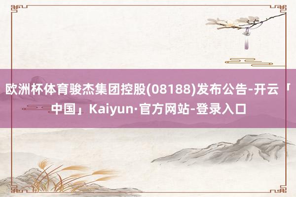 欧洲杯体育骏杰集团控股(08188)发布公告-开云「中国」Kaiyun·官方网站-登录入口