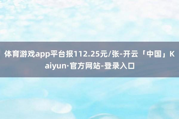 体育游戏app平台报112.25元/张-开云「中国」Kaiyun·官方网站-登录入口