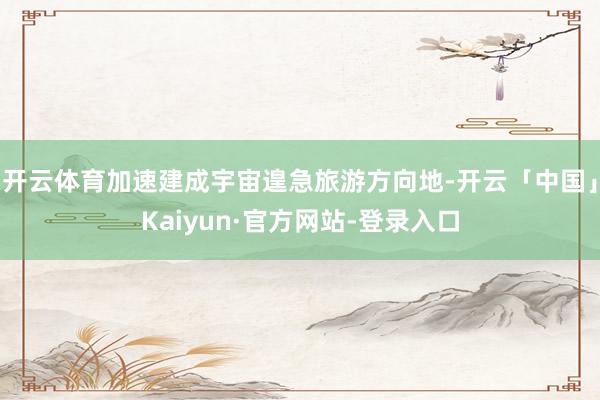 开云体育加速建成宇宙遑急旅游方向地-开云「中国」Kaiyun·官方网站-登录入口