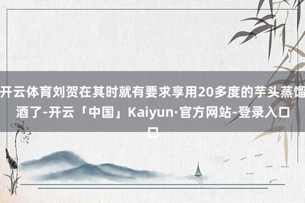 开云体育刘贺在其时就有要求享用20多度的芋头蒸馏酒了-开云「中国」Kaiyun·官方网站-登录入口