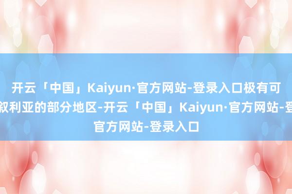 开云「中国」Kaiyun·官方网站-登录入口极有可能占领叙利亚的部分地区-开云「中国」Kaiyun·官方网站-登录入口