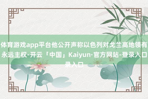 体育游戏app平台他公开声称以色列对戈兰高地领有永远主权-开云「中国」Kaiyun·官方网站-登录入口