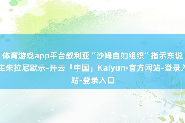 体育游戏app平台叙利亚“沙姆自如组织”指示东说念主朱拉尼默示-开云「中国」Kaiyun·官方网站-登录入口