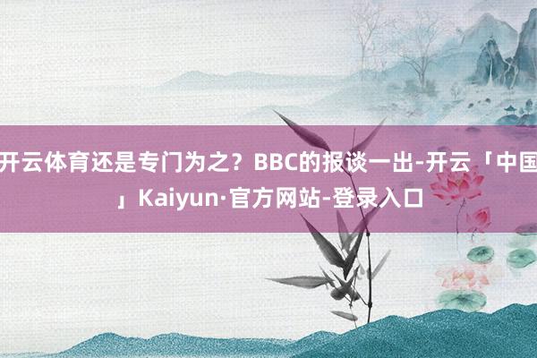 开云体育还是专门为之？BBC的报谈一出-开云「中国」Kaiyun·官方网站-登录入口