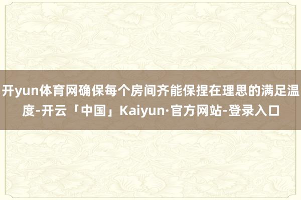 开yun体育网确保每个房间齐能保捏在理思的满足温度-开云「中国」Kaiyun·官方网站-登录入口