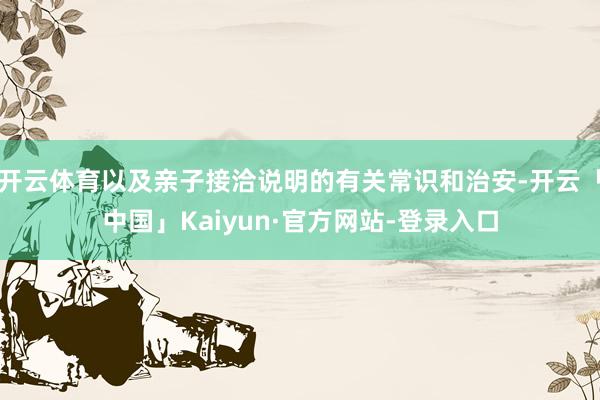 开云体育以及亲子接洽说明的有关常识和治安-开云「中国」Kaiyun·官方网站-登录入口