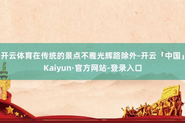 开云体育在传统的景点不雅光辉路除外-开云「中国」Kaiyun·官方网站-登录入口