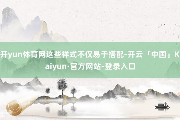 开yun体育网这些样式不仅易于搭配-开云「中国」Kaiyun·官方网站-登录入口