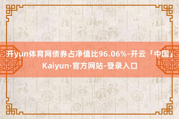 开yun体育网债券占净值比96.06%-开云「中国」Kaiyun·官方网站-登录入口