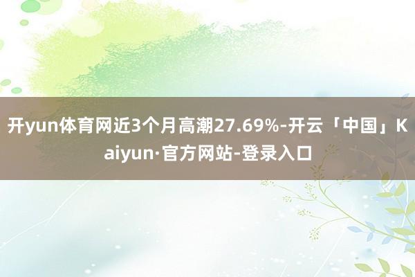 开yun体育网近3个月高潮27.69%-开云「中国」Kaiyun·官方网站-登录入口