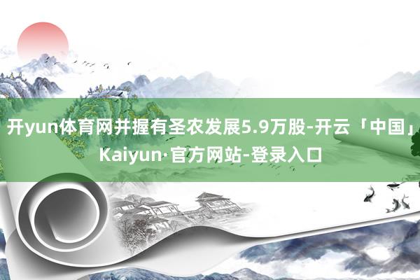 开yun体育网并握有圣农发展5.9万股-开云「中国」Kaiyun·官方网站-登录入口