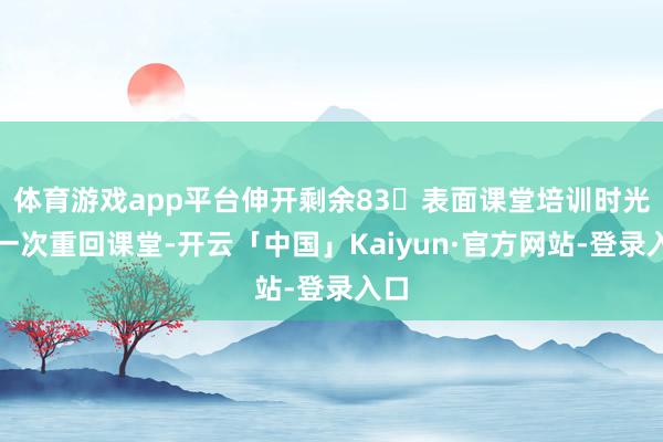 体育游戏app平台伸开剩余83表面课堂培训时光再一次重回课堂-开云「中国」Kaiyun·官方网站-登录入口