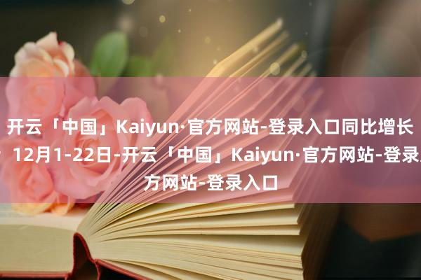 开云「中国」Kaiyun·官方网站-登录入口同比增长6%；12月1-22日-开云「中国」Kaiyun·官方网站-登录入口