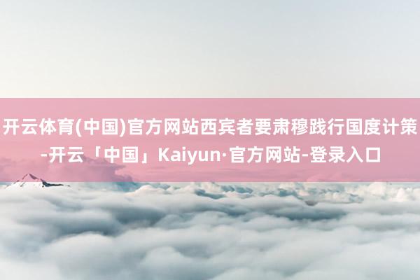 开云体育(中国)官方网站西宾者要肃穆践行国度计策-开云「中国」Kaiyun·官方网站-登录入口