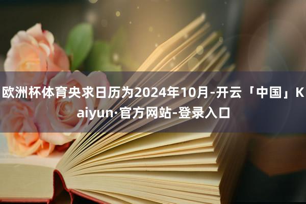 欧洲杯体育央求日历为2024年10月-开云「中国」Kaiyun·官方网站-登录入口