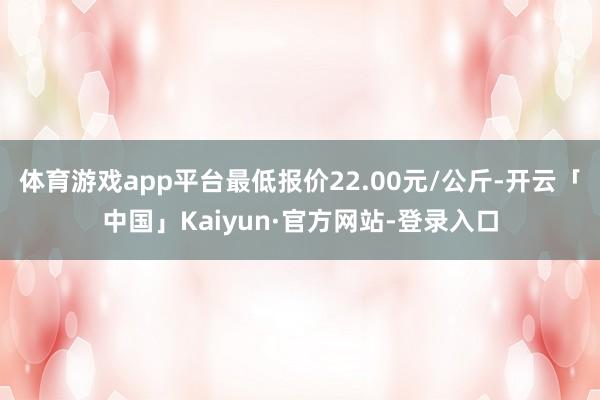 体育游戏app平台最低报价22.00元/公斤-开云「中国」Kaiyun·官方网站-登录入口