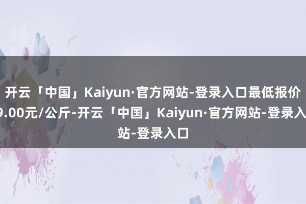 开云「中国」Kaiyun·官方网站-登录入口最低报价19.00元/公斤-开云「中国」Kaiyun·官方网站-登录入口