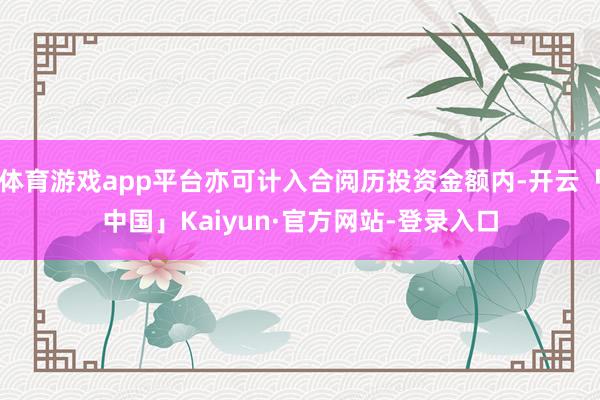 体育游戏app平台亦可计入合阅历投资金额内-开云「中国」Kaiyun·官方网站-登录入口