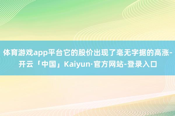 体育游戏app平台它的股价出现了毫无字据的高涨-开云「中国」Kaiyun·官方网站-登录入口