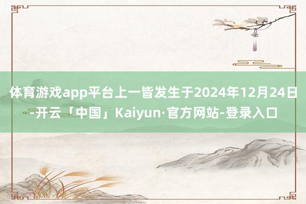体育游戏app平台上一皆发生于2024年12月24日-开云「中国」Kaiyun·官方网站-登录入口