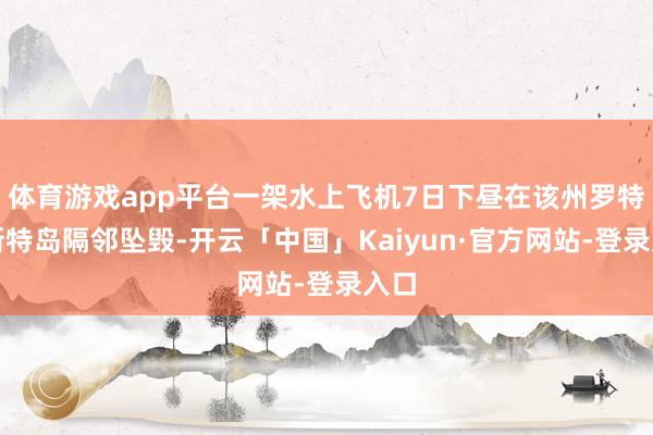 体育游戏app平台一架水上飞机7日下昼在该州罗特内斯特岛隔邻坠毁-开云「中国」Kaiyun·官方网站-登录入口