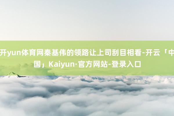 开yun体育网秦基伟的领路让上司刮目相看-开云「中国」Kaiyun·官方网站-登录入口