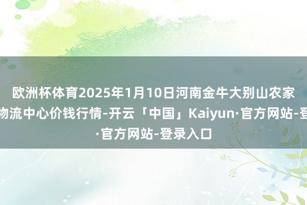 欧洲杯体育2025年1月10日河南金牛大别山农家具当代物流中心价钱行情-开云「中国」Kaiyun·官方网站-登录入口