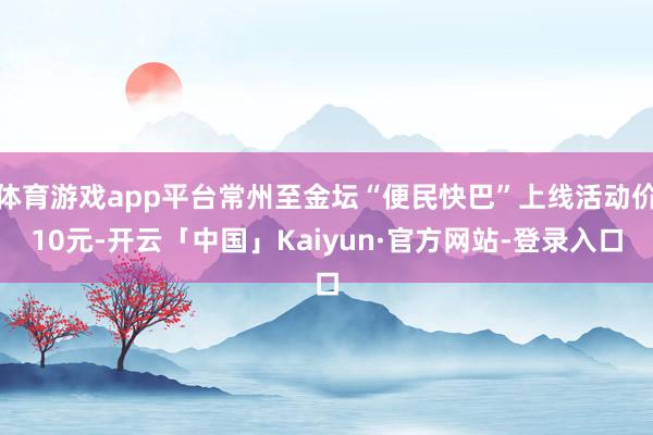 体育游戏app平台常州至金坛“便民快巴”上线活动价10元-开云「中国」Kaiyun·官方网站-登录入口