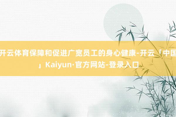 开云体育保障和促进广宽员工的身心健康-开云「中国」Kaiyun·官方网站-登录入口