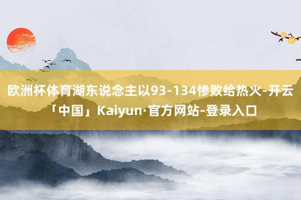 欧洲杯体育湖东说念主以93-134惨败给热火-开云「中国」Kaiyun·官方网站-登录入口