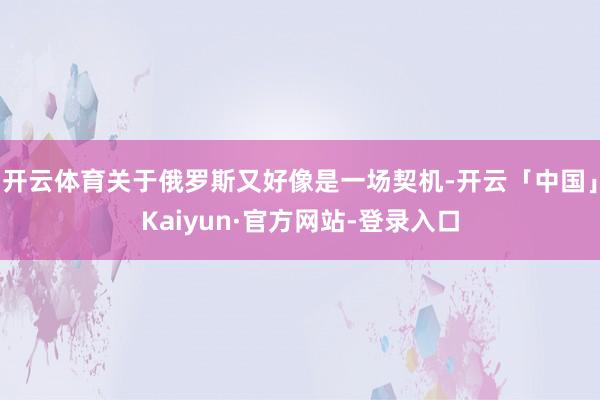 开云体育关于俄罗斯又好像是一场契机-开云「中国」Kaiyun·官方网站-登录入口