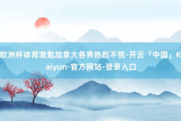 欧洲杯体育激勉加拿大各界热烈不悦-开云「中国」Kaiyun·官方网站-登录入口