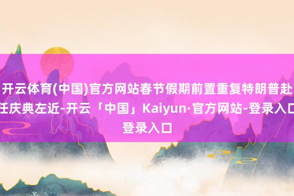 开云体育(中国)官方网站春节假期前置重复特朗普赴任庆典左近-开云「中国」Kaiyun·官方网站-登录入口