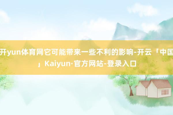 开yun体育网它可能带来一些不利的影响-开云「中国」Kaiyun·官方网站-登录入口