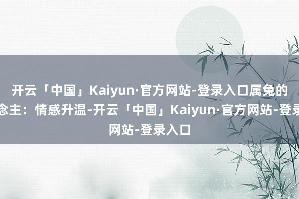 开云「中国」Kaiyun·官方网站-登录入口属兔的东说念主：情感升温-开云「中国」Kaiyun·官方网站-登录入口