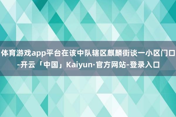 体育游戏app平台在该中队辖区麒麟街谈一小区门口-开云「中国」Kaiyun·官方网站-登录入口