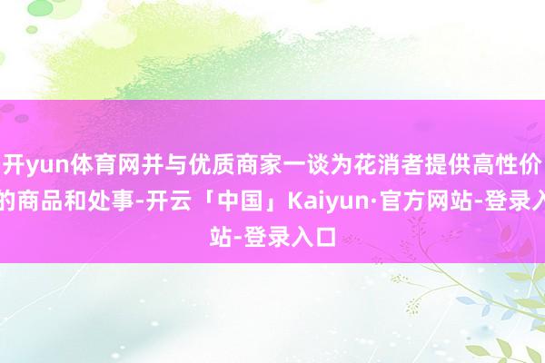 开yun体育网并与优质商家一谈为花消者提供高性价比的商品和处事-开云「中国」Kaiyun·官方网站-登录入口